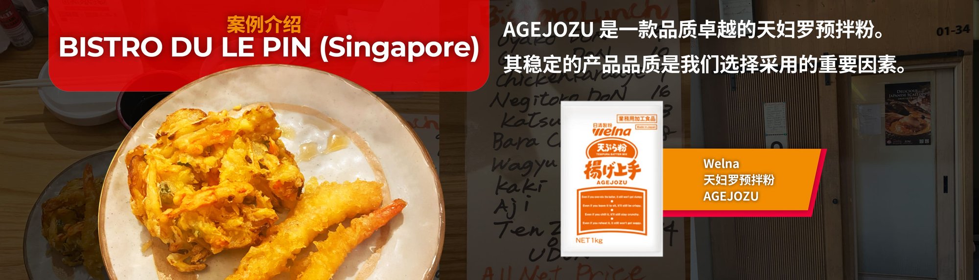案例介绍 BISTRO DU LE PIN（新加坡） AGEJOZU 是一款品质卓越的天妇罗预拌粉。 其稳定的产品品质是我们选择采用的重要因素。