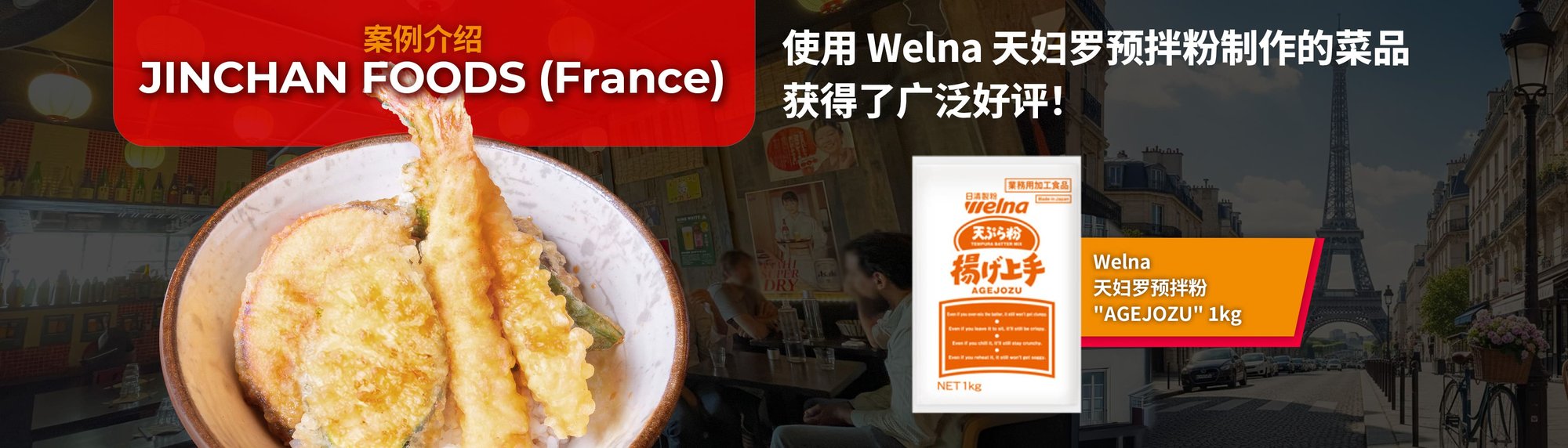 案例介绍 JINCHAN FOODS（法国） 使用 Welna 天妇罗预拌粉制作的菜品获得了广泛好评！