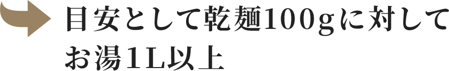 目安として乾麺100gに対してお湯１Ｌ以上