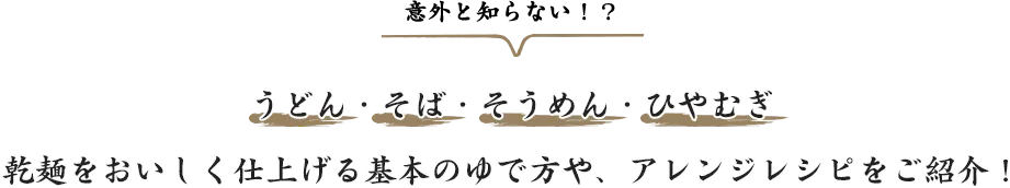 意外と知らない！？うどん・そば・そうめん・ひやむぎ 乾麺をおいしく仕上げる基本のゆで方や、アレンジレシピをご紹介！