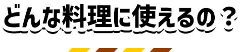 どんな料理に使えるの？