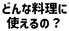 どんな料
										理に使えるの？