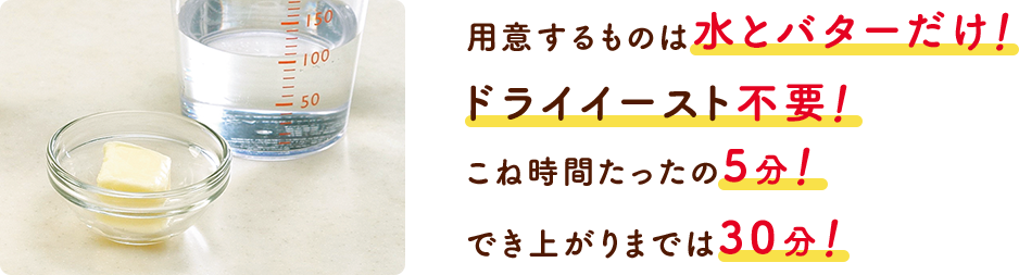 用意するものは水とバターだけ! ドライイースト不要! 30分ででき上がり!