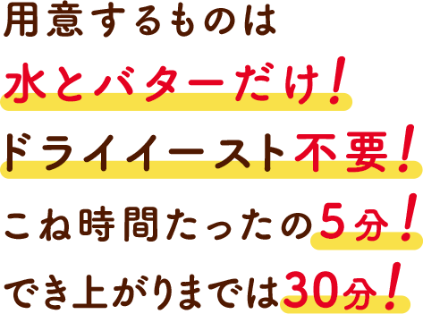 用意するものは水とバターだけ! ドライイースト不要! 30分ででき上がり!