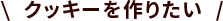\  クッキーを作りたい  /