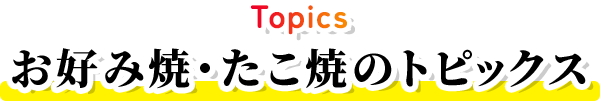 Topics お好み焼・たこ焼のトピックス