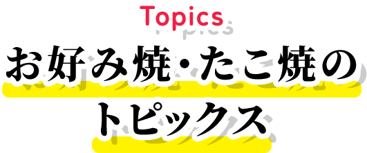 Topics お好み焼・たこ焼のトピックス