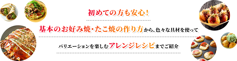 初めての方も安心！基本のお好み焼・たこ焼の作り方から、色々な具材を使ってバリエーションを楽しむアレンジレシピまでご紹介