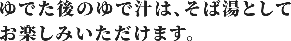 ゆでた後のゆで汁は、そば湯としてお楽しみいただけます。