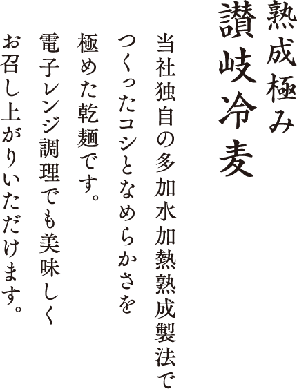 熟成極み 讃岐素麺 当社独自の三層加熱熟成麺でコシとなめらかさを極めた、乾麺です。電子レンジ調理でも美味しくお召し上がりいただけます。