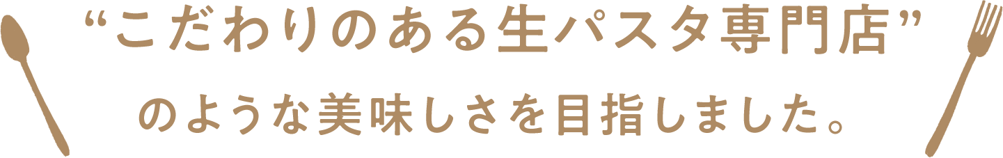 “こだわりのある生パスタ専門店” のような美味しさを目指しました。