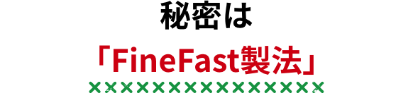 秘密は「FineFast製法」