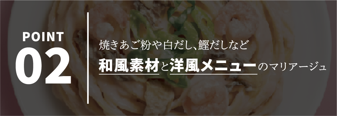 POINT02 焼きあご粉や白だし、鰹だしなど和風素材と洋風メニューのマリアージュ