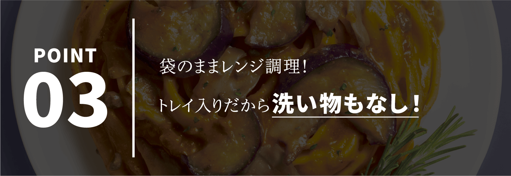 POINT03 袋のままレンジ調理！トレイ入りだから洗い物もなし！