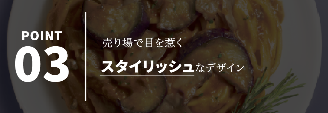 POINT03 売り場で目を惹くスタイリッシュなデザイン