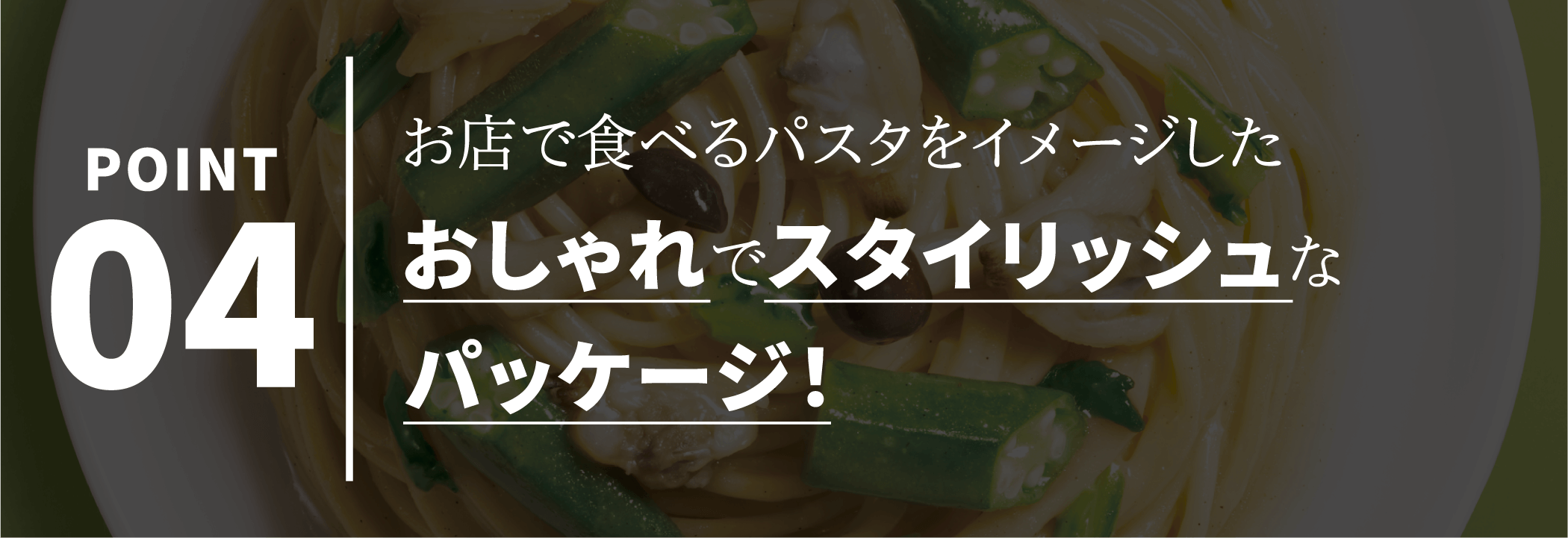 POINT04 お店で食べるパスタをイメージしたお店で食べるパスタをイメージしたパッケージ！