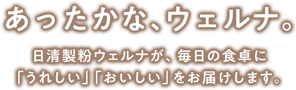 あったかな、ウェルナ。日清製粉ウェルナが、毎日の食卓に「うれしい」「おいしい」をお届けします。