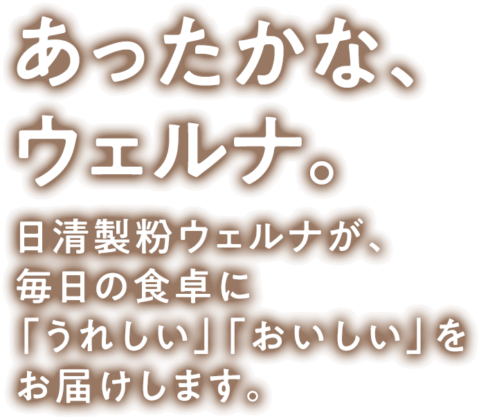 あったかな、ウェルナ。日清製粉ウェルナが、毎日の食卓に「うれしい」「おいしい」をお届けします。