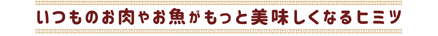 いつものお肉やお魚がもっと美味しくなるヒミツ