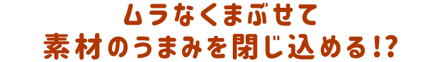 ムラなくまぶせて素材のうまみを閉じ込める！？