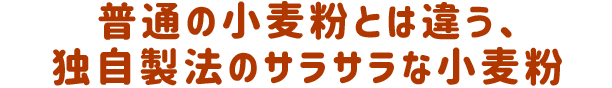 普通の小麦粉とは違う、独自製法のサラサラな小麦粉