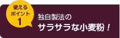 使えるポイント1 独自製法のサラサラな小麦粉！