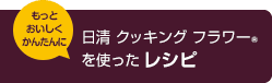 もっとおいしくかんたんに 日清 クッキング フラワーを使ったレシピ