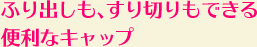 ふり出しも、すり切りもできる便利なキャップ