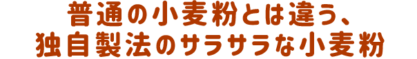 普通の小麦粉とは違う、独自製法のサラサラな小麦粉