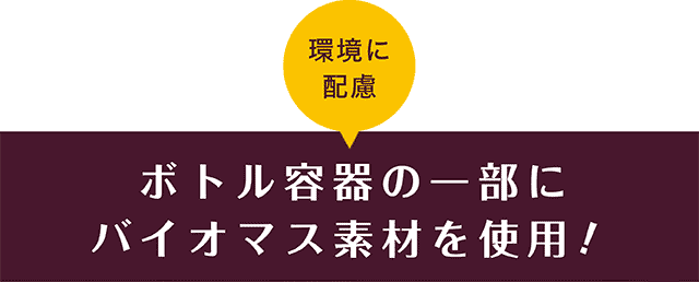 環境に配慮 ボトル容器の一部にバイオマス素材を使用！