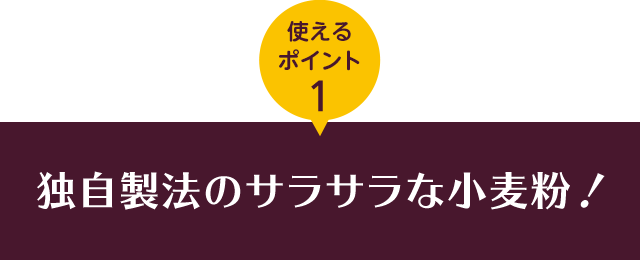 使えるポイント1 独自製法のサラサラな小麦粉！