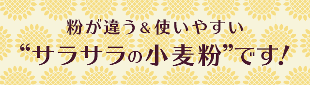 粉が違う＆使いやすい“サラサラの小麦粉”です！