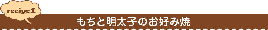 recipe１ もちと明太子のお好み焼