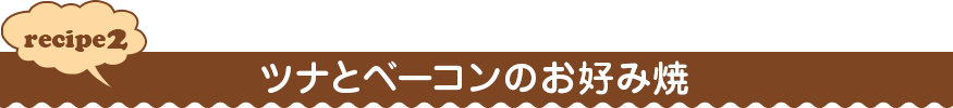 recipe２ ツナとベーコンのお好み焼