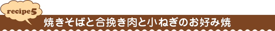 recipe５ 焼きそばと合挽き肉と小ねぎのお好み焼