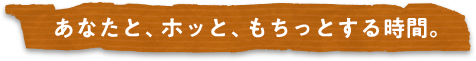 あなたと、ホッと、もちっとする時間。