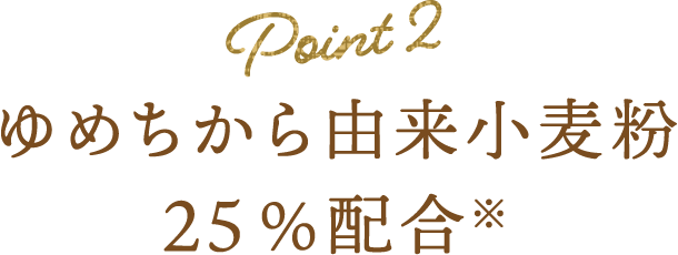 point2 ゆめちから由来小麦粉 25%配合※ 