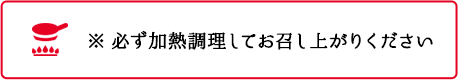 必ず加熱調理してお召し上がりください