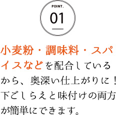 小麦粉・調味料・スパイスなどを配合しているから、奥深い仕上がりに！下ごしらえと味付けの両方が簡単にできます。