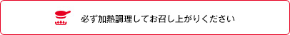 必ず加熱調理してお召上がりください