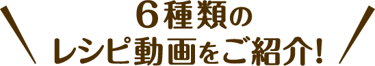 6種類のレシピ動画をご紹介！