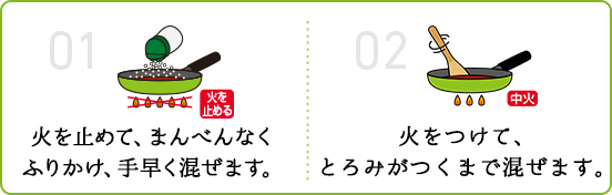 01 火を止めて、まんべんなくふりかけ、手早く混ぜます。 02 火をつけて、とろみがつくまで混ぜます。