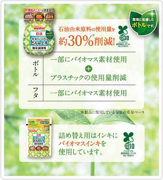 石油由来原料約30%削減！ ボトルは一部にバイオマス素材使用＋プラスチック薄肉化 フタは一部にバイオマス素材使用 ボトル以外の製品についてはバイオマスインキを使用しています。