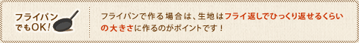 フライパンでもOK！　フライパンで作る場合は、生地はフライ返しでひっくり返せるくらいの大きさに作るのがポイントです！