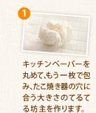 1 キッチンペーパーを丸めて、もう一枚で包み、たこ焼き器の穴に合う大きさのてるてる坊主を作ります。