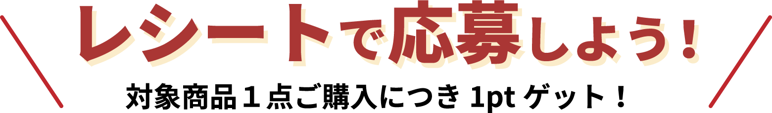 レシートで応募しよう！対象商品1点ご購入につき1ptゲット！