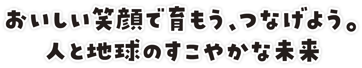 おいしい笑顔で育もう、つなげよう。人と地球のすこやかな未来
