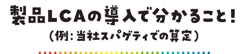 製品LCAの導入で分かること！（例：当社スパゲティでの算定）