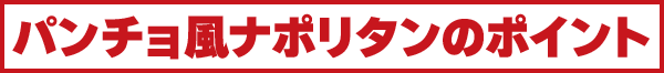 パンチョ風ナポリタンのポイント