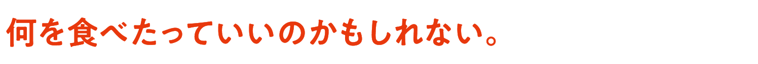 何を食べたっていいのかもしれない。